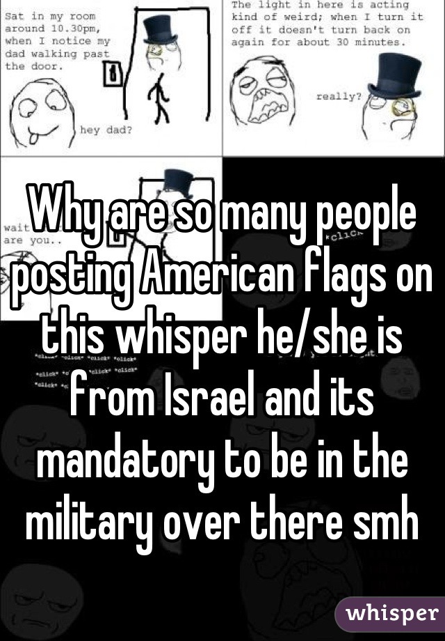 Why are so many people posting American flags on this whisper he/she is from Israel and its mandatory to be in the military over there smh