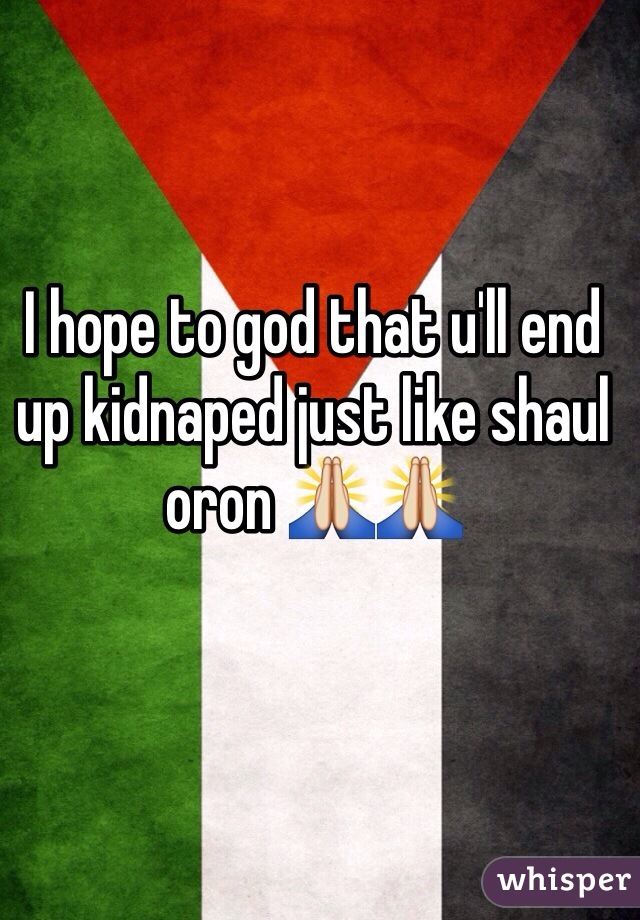 I hope to god that u'll end up kidnaped just like shaul oron 🙏🙏