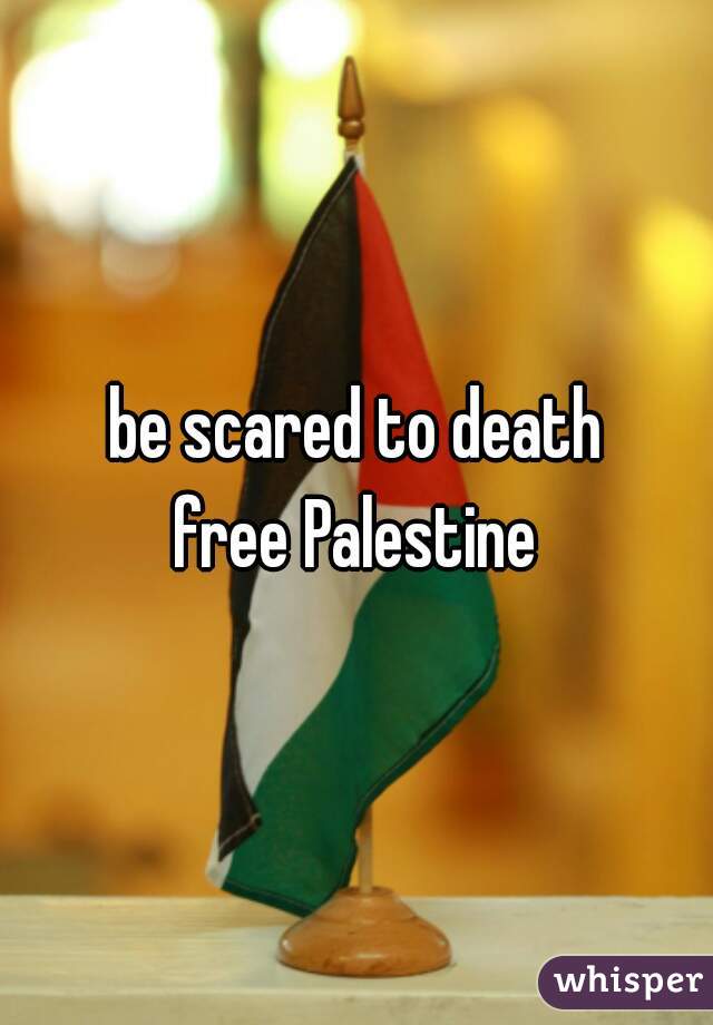 be scared to death
free Palestine