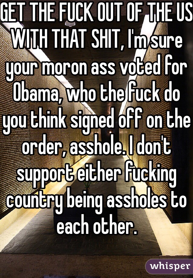 GET THE FUCK OUT OF THE US WITH THAT SHIT, I'm sure your moron ass voted for Obama, who the fuck do you think signed off on the order, asshole. I don't support either fucking country being assholes to each other. 