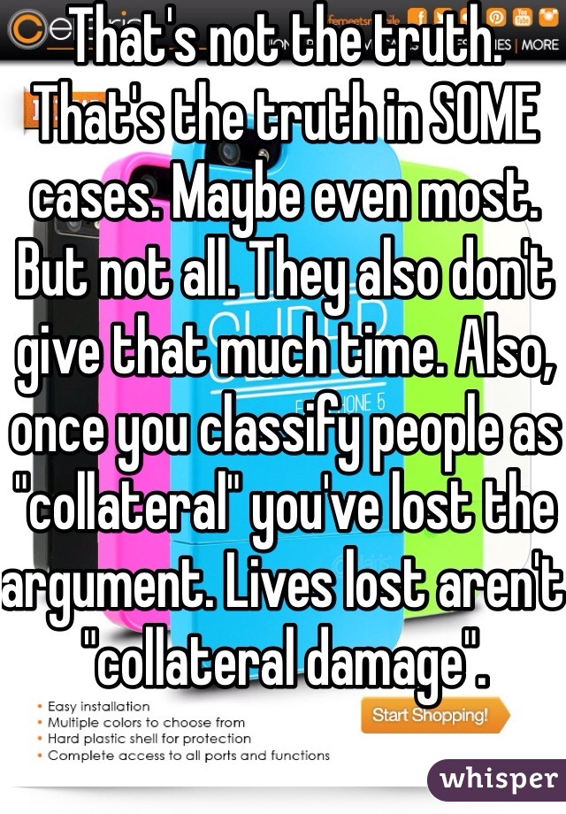 That's not the truth. That's the truth in SOME cases. Maybe even most. But not all. They also don't give that much time. Also, once you classify people as "collateral" you've lost the argument. Lives lost aren't "collateral damage". 