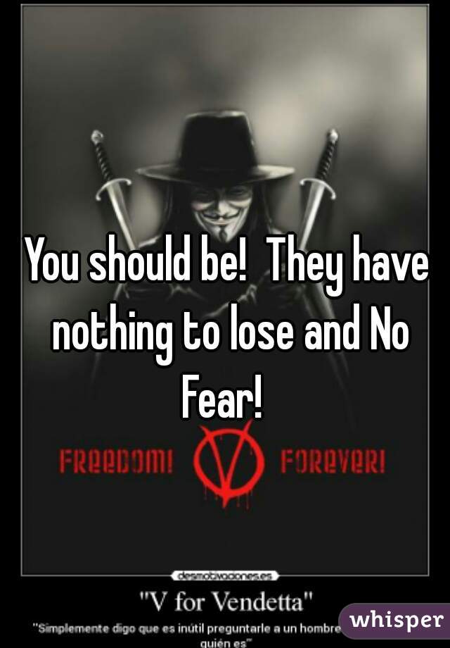 You should be!  They have nothing to lose and No Fear!  