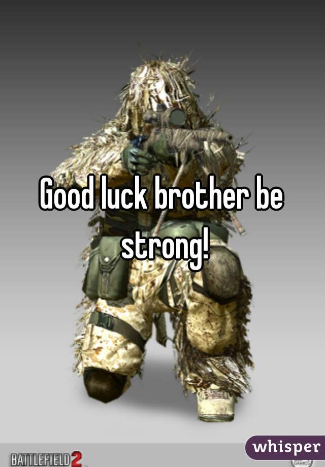 Good luck brother be strong!