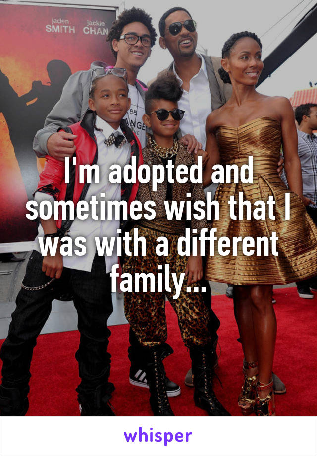 I'm adopted and sometimes wish that I was with a different family...