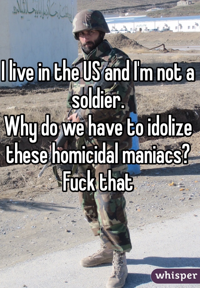 I live in the US and I'm not a soldier.
Why do we have to idolize these homicidal maniacs? Fuck that 