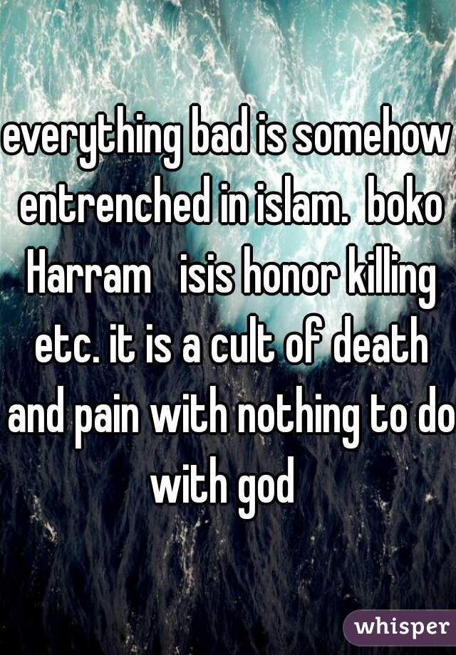 everything bad is somehow entrenched in islam.  boko Harram   isis honor killing etc. it is a cult of death and pain with nothing to do with god  