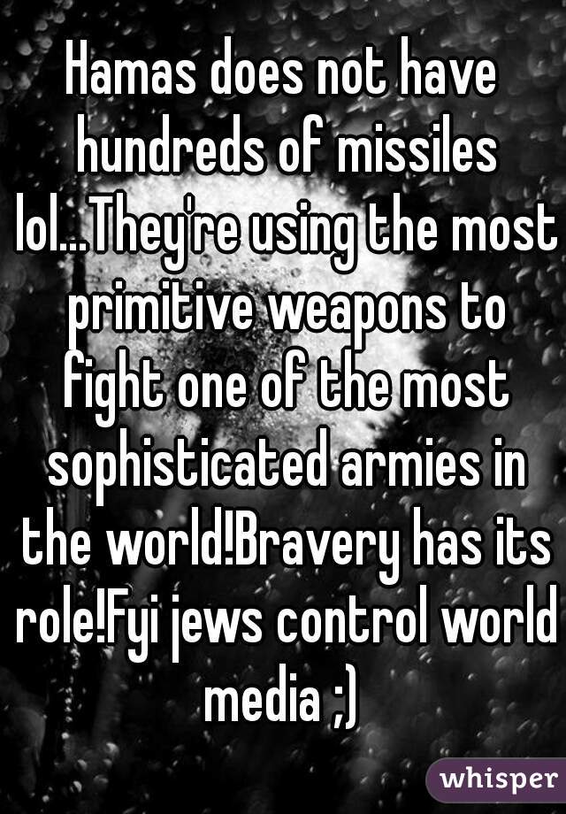 Hamas does not have hundreds of missiles lol...They're using the most primitive weapons to fight one of the most sophisticated armies in the world!Bravery has its role!Fyi jews control world media ;) 