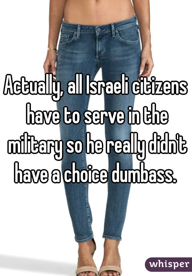 Actually, all Israeli citizens have to serve in the military so he really didn't have a choice dumbass. 