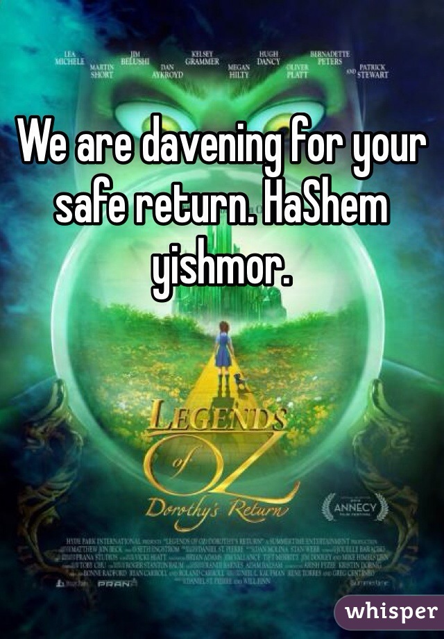 We are davening for your safe return. HaShem yishmor. 