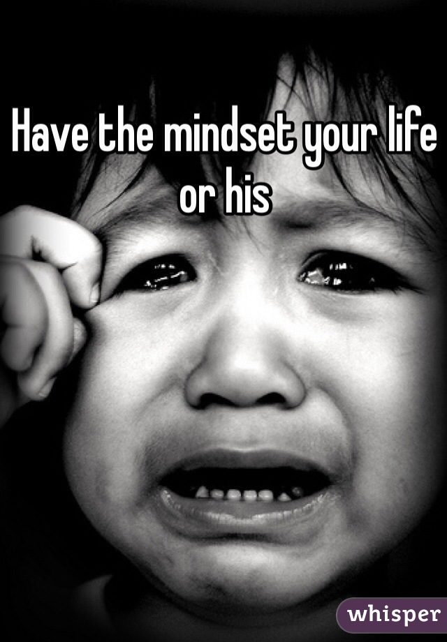 Have the mindset your life or his  