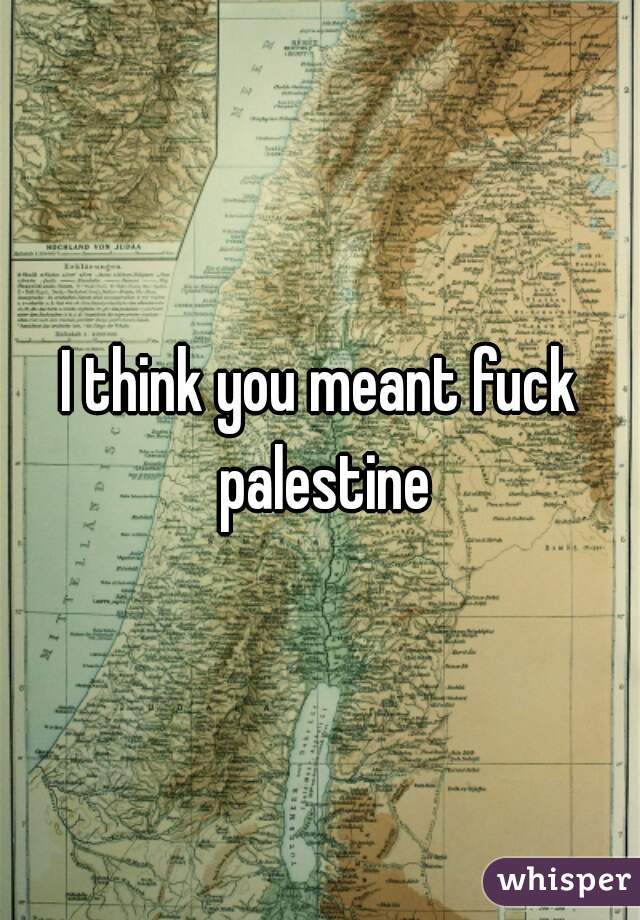 I think you meant fuck palestine