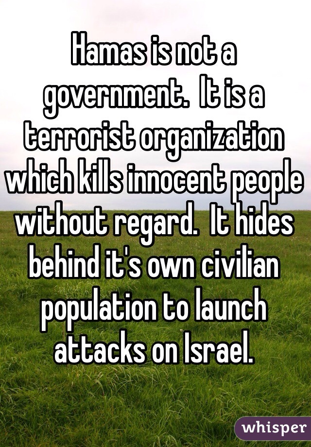 Hamas is not a government.  It is a terrorist organization which kills innocent people without regard.  It hides behind it's own civilian population to launch attacks on Israel.  