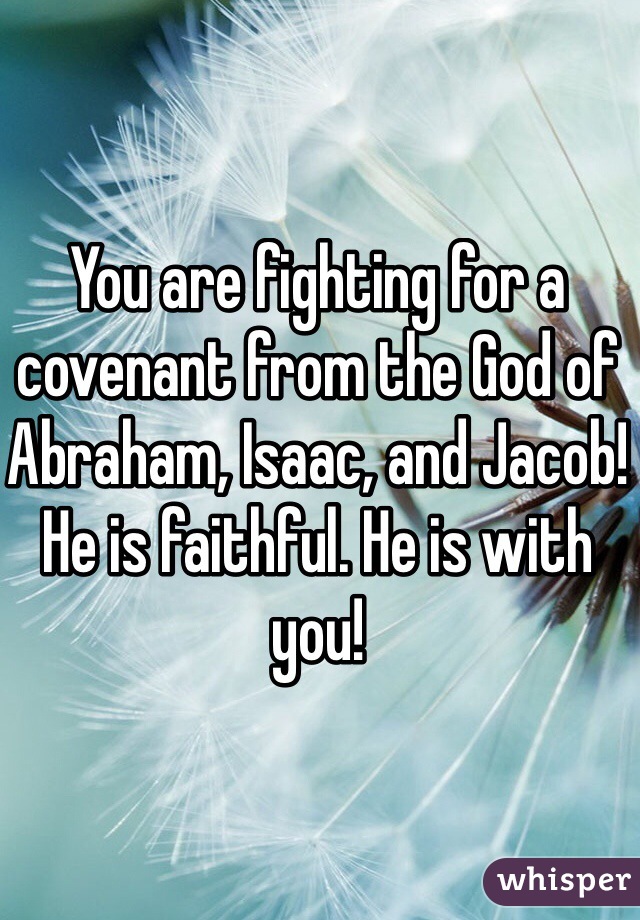 You are fighting for a covenant from the God of Abraham, Isaac, and Jacob! He is faithful. He is with you! 