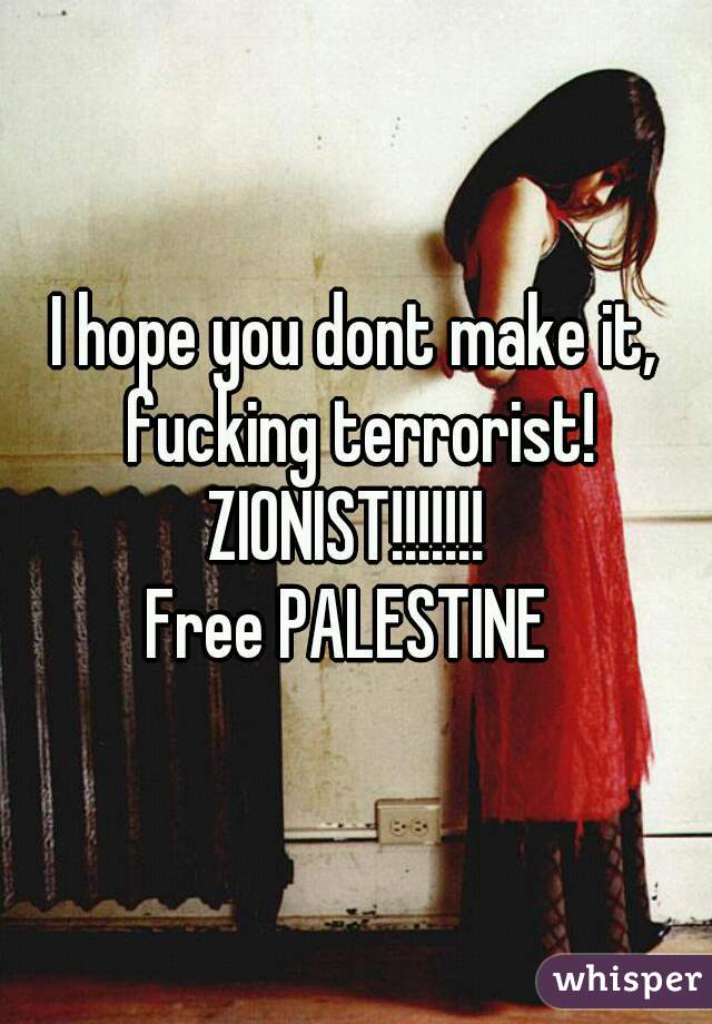 I hope you dont make it, fucking terrorist! ZIONIST!!!!!!!  
Free PALESTINE 