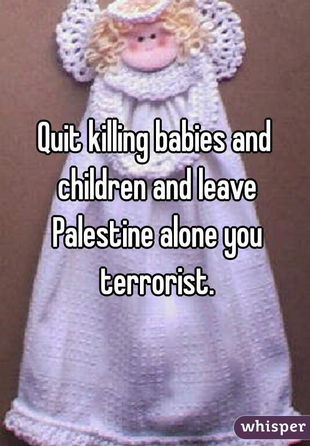 Quit killing babies and children and leave Palestine alone you terrorist.