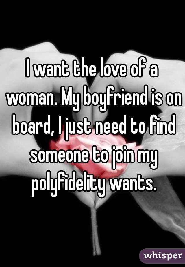 I want the love of a woman. My boyfriend is on board, I just need to find someone to join my polyfidelity wants.