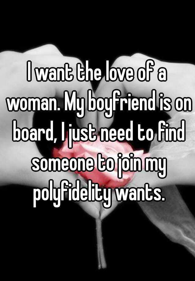 I want the love of a woman. My boyfriend is on board, I just need to find someone to join my polyfidelity wants.