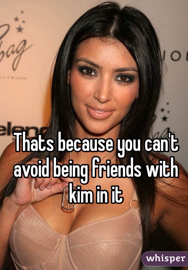 Thats because you can't avoid being friends with kim in it