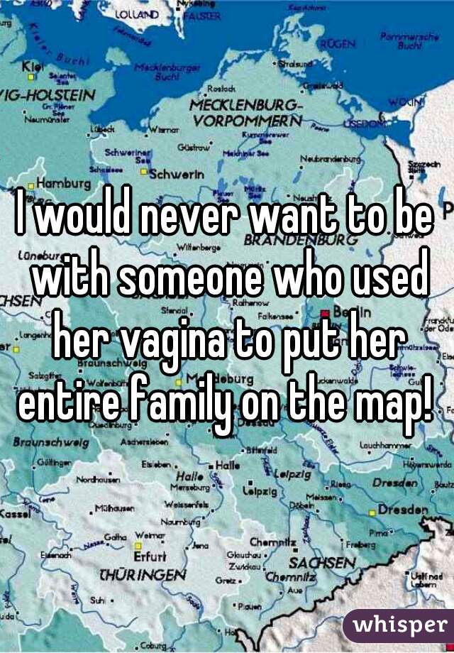 I would never want to be with someone who used her vagina to put her entire family on the map! 