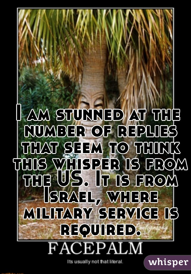 I am stunned at the number of replies that seem to think this whisper is from the US. It is from Israel, where military service is required.