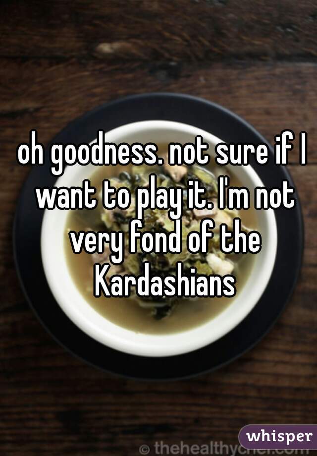 oh goodness. not sure if I want to play it. I'm not very fond of the Kardashians