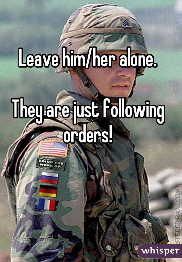 Leave him/her alone.

They are just following orders!