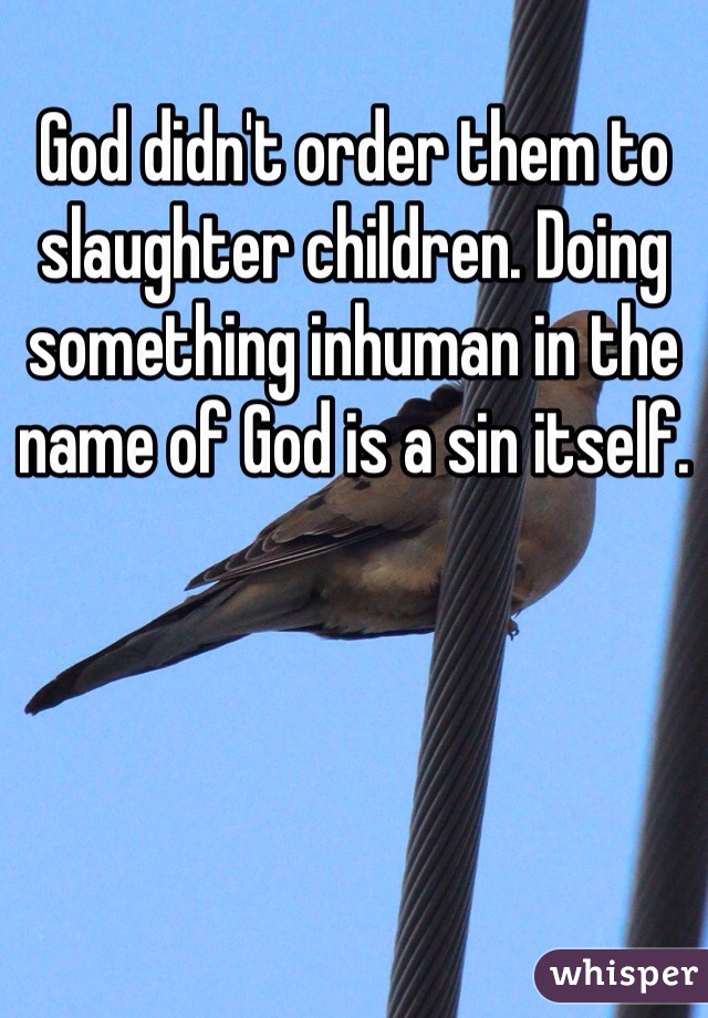 God didn't order them to slaughter children. Doing something inhuman in the name of God is a sin itself. 