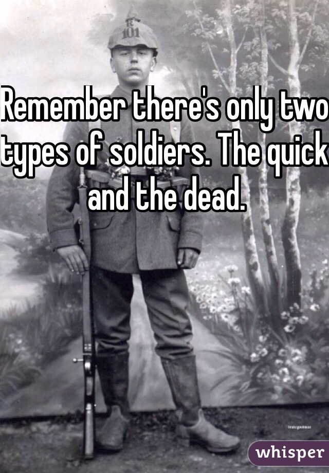 Remember there's only two types of soldiers. The quick and the dead. 