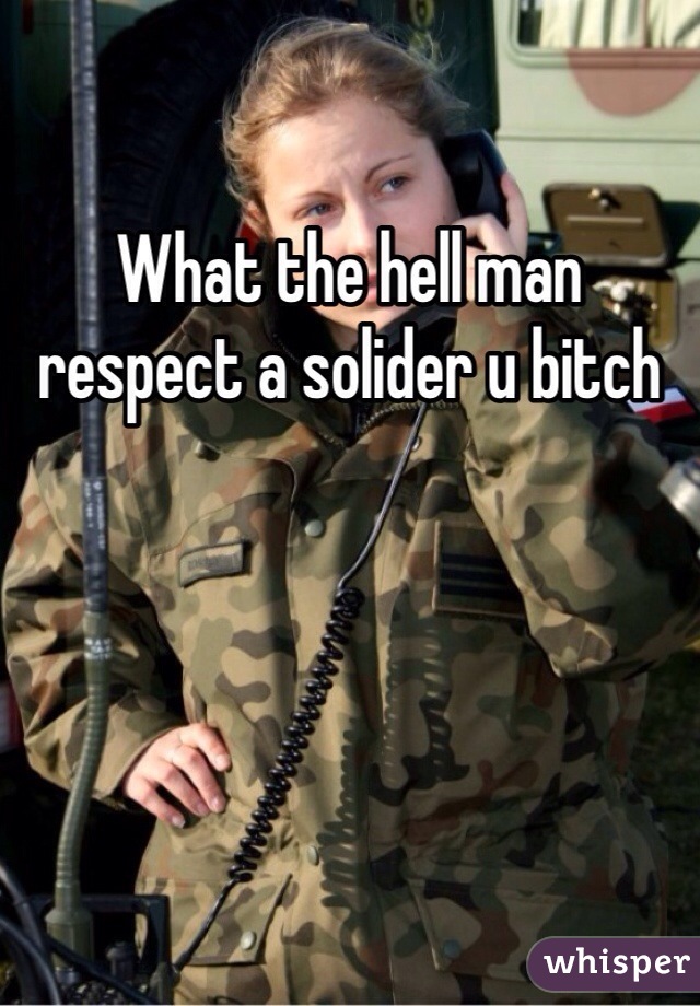 What the hell man respect a solider u bitch