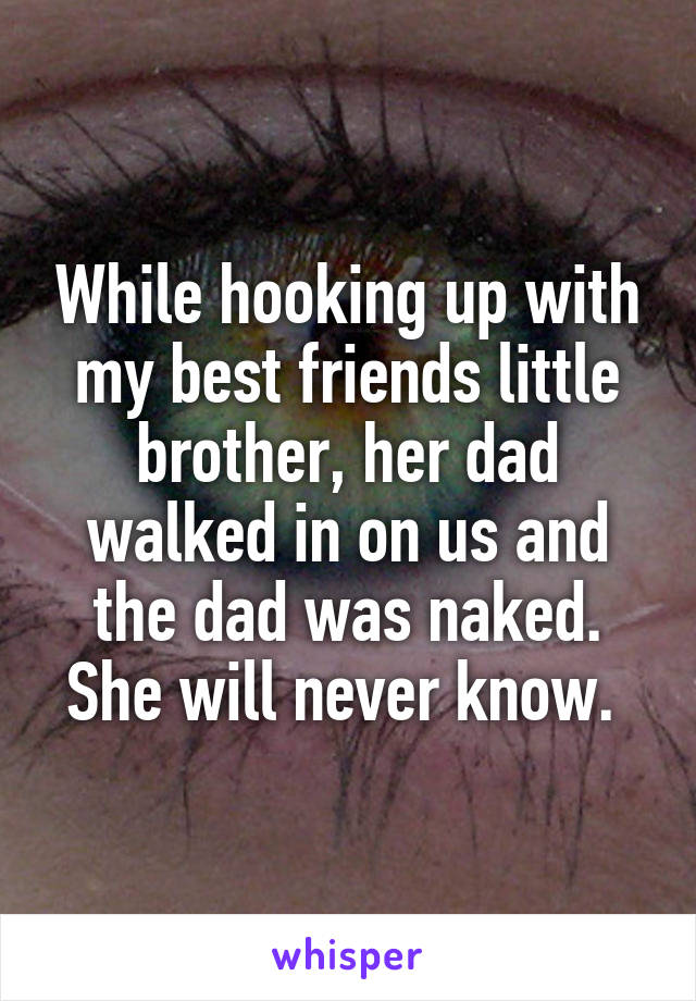 While hooking up with my best friends little brother, her dad walked in on us and the dad was naked. She will never know. 