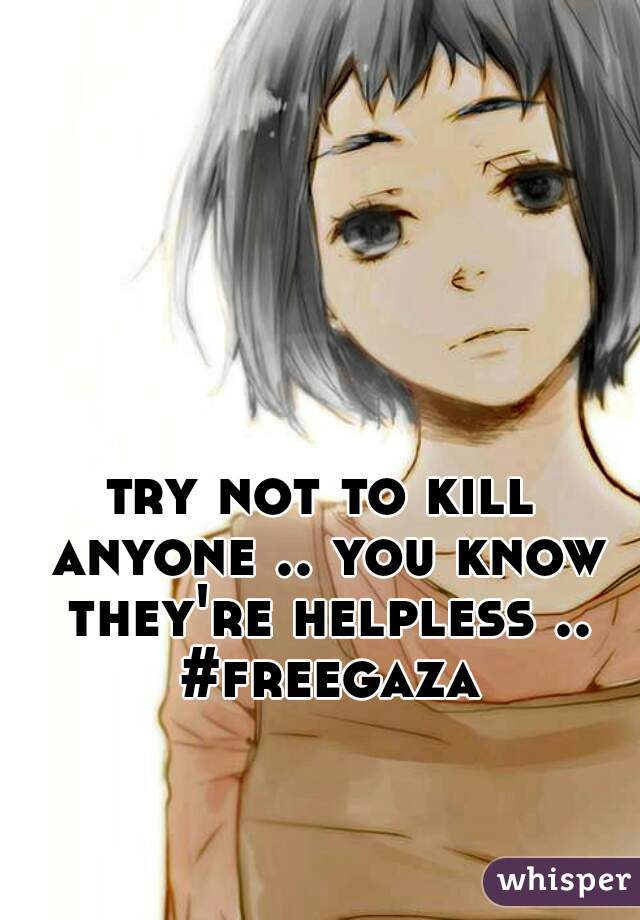 try not to kill anyone .. you know they're helpless .. #freegaza