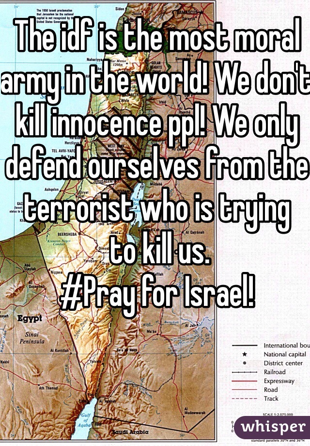 The idf is the most moral army in the world! We don't kill innocence ppl! We only defend ourselves from the terrorist who is trying
 to kill us.
#Pray for Israel!