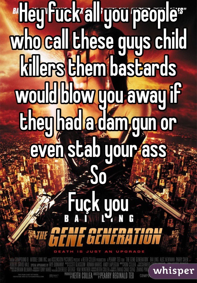 Hey fuck all you people who call these guys child killers them bastards would blow you away if they had a dam gun or even stab your ass
So
Fuçk you 