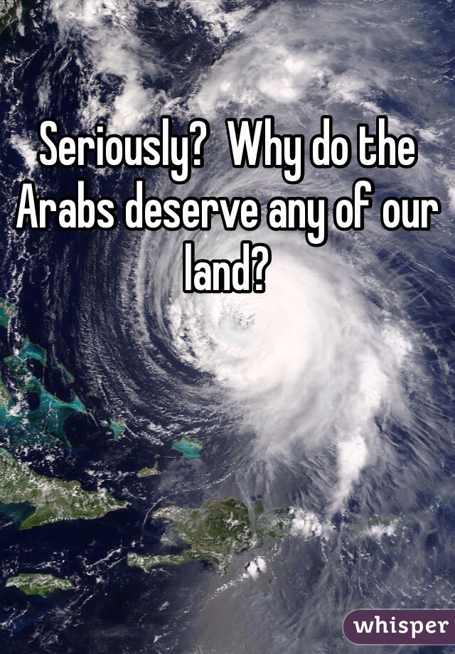 Seriously?  Why do the Arabs deserve any of our land?