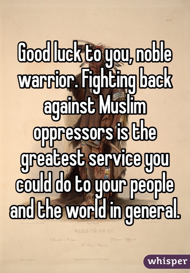 Good luck to you, noble warrior. Fighting back against Muslim oppressors is the greatest service you could do to your people and the world in general.