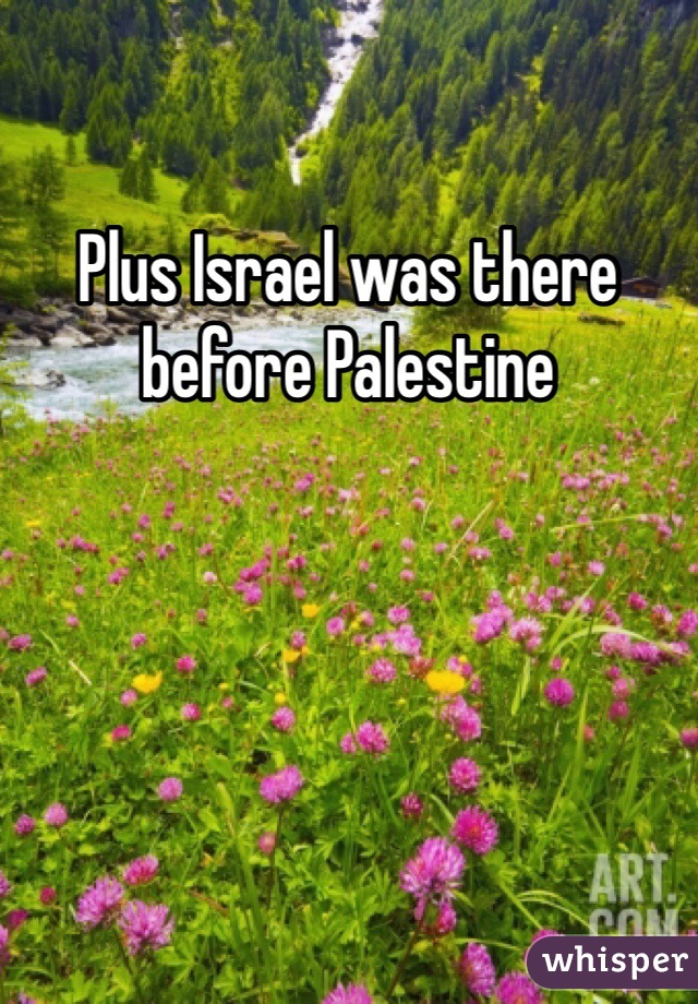 Plus Israel was there before Palestine