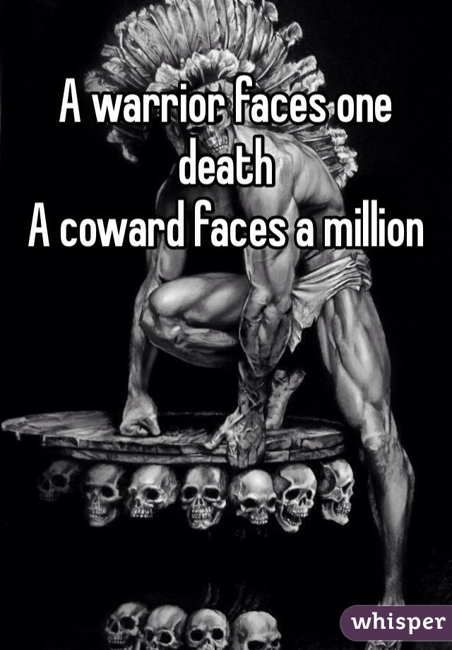 A warrior faces one death 
A coward faces a million 