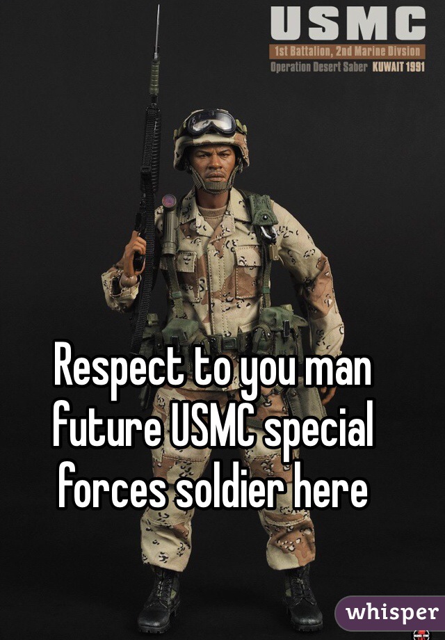 Respect to you man future USMC special forces soldier here