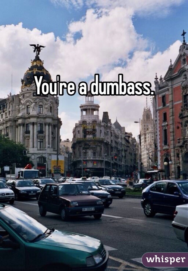 You're a dumbass. 