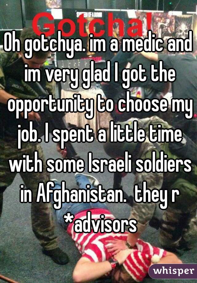 Oh gotchya. im a medic and im very glad I got the opportunity to choose my job. I spent a little time with some Israeli soldiers in Afghanistan.  they r *advisors