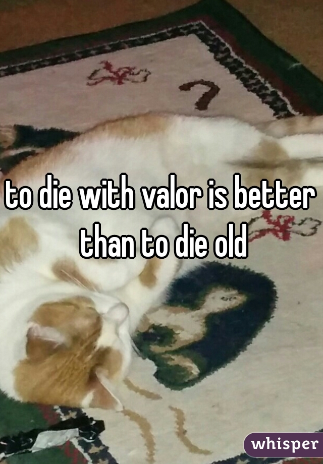 to die with valor is better than to die old