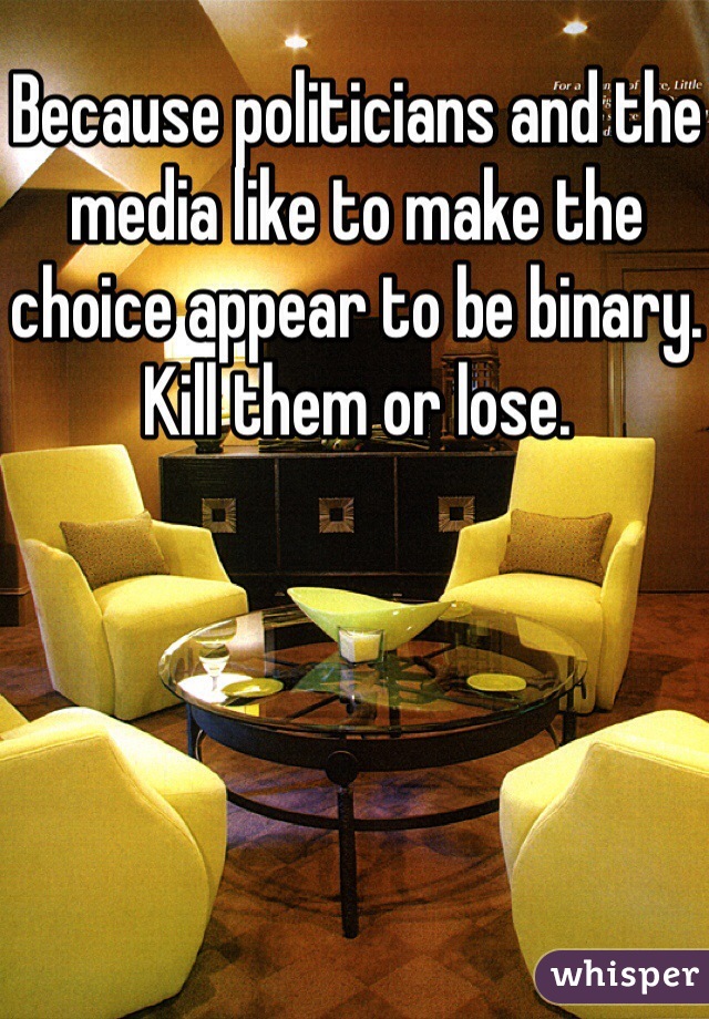 Because politicians and the media like to make the choice appear to be binary. Kill them or lose. 