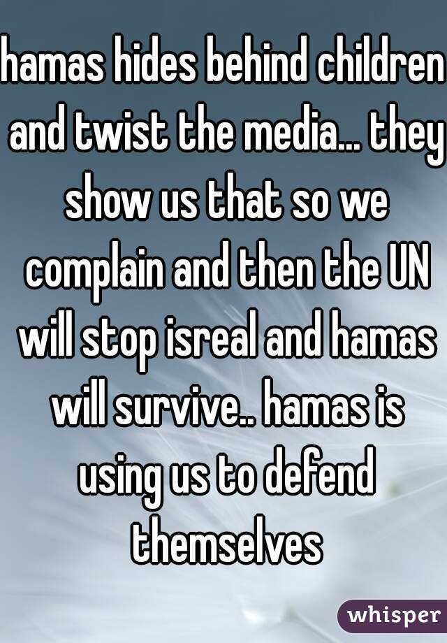 hamas hides behind children and twist the media... they show us that so we complain and then the UN will stop isreal and hamas will survive.. hamas is using us to defend themselves