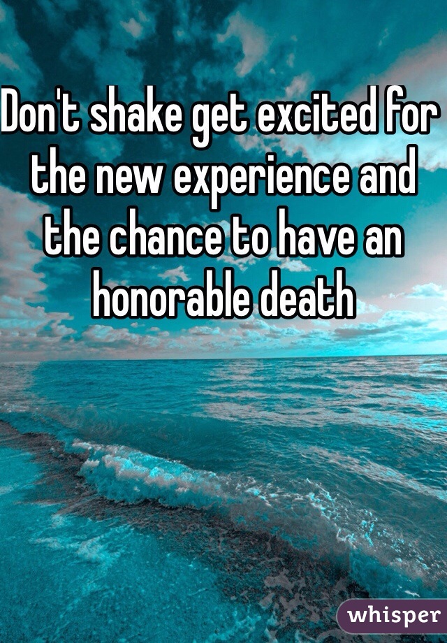 Don't shake get excited for the new experience and the chance to have an honorable death 