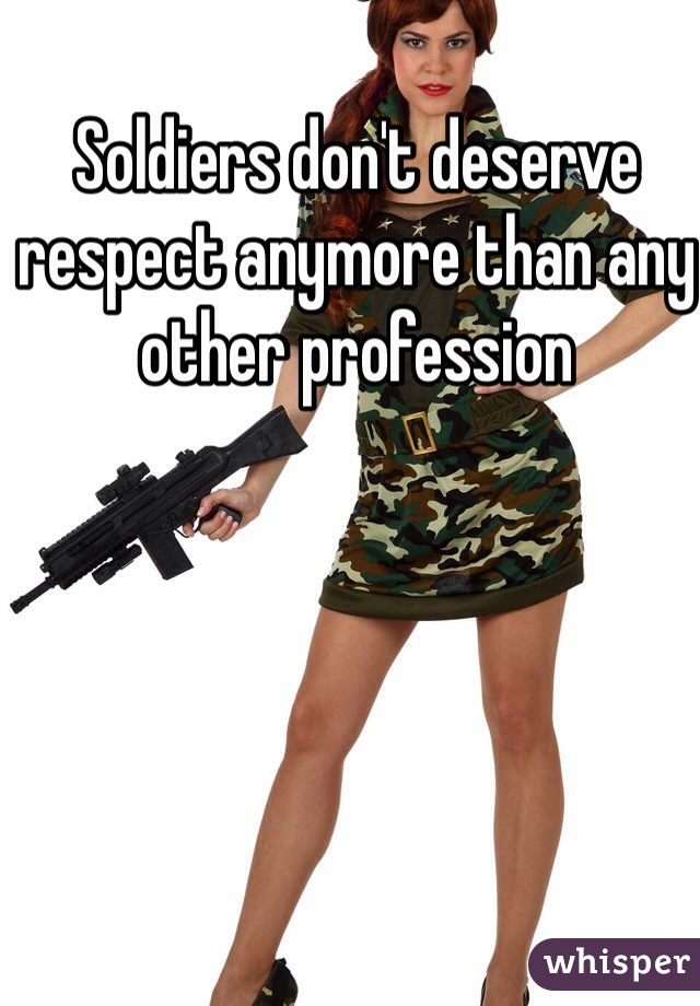 Soldiers don't deserve respect anymore than any other profession 