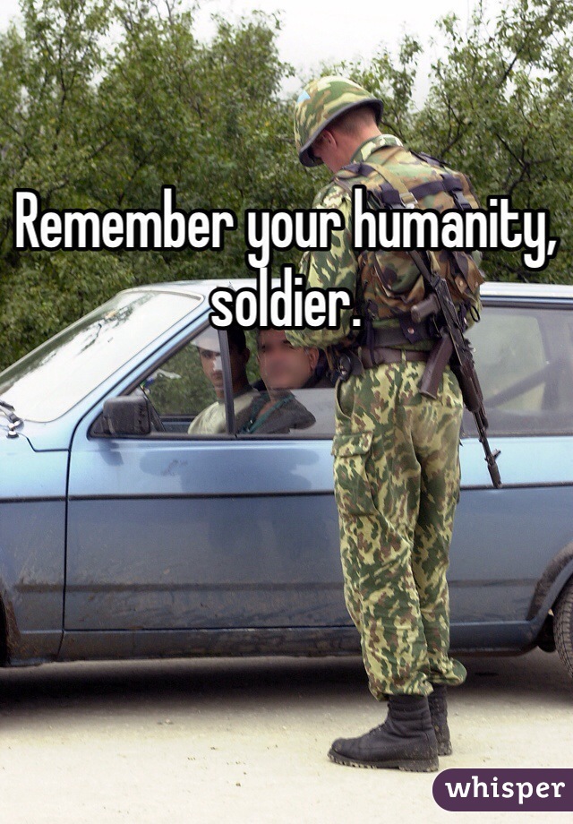 Remember your humanity, soldier. 