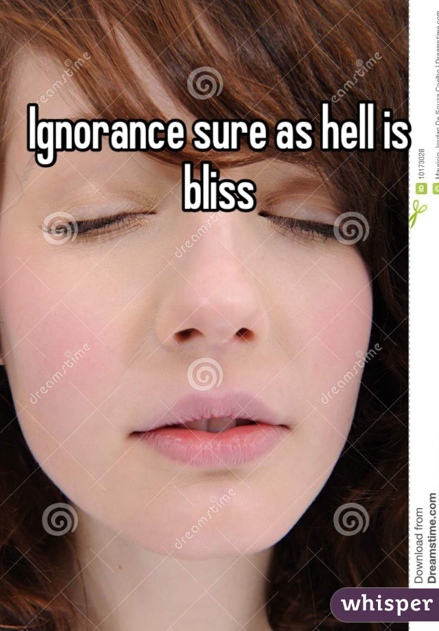 Ignorance sure as hell is bliss