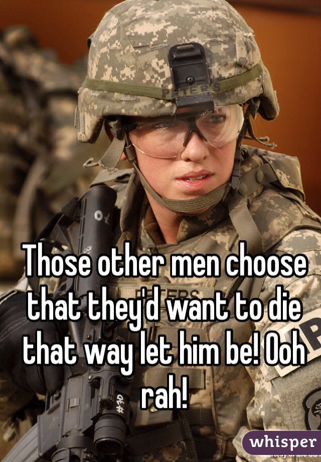 Those other men choose that they'd want to die that way let him be! Ooh rah!