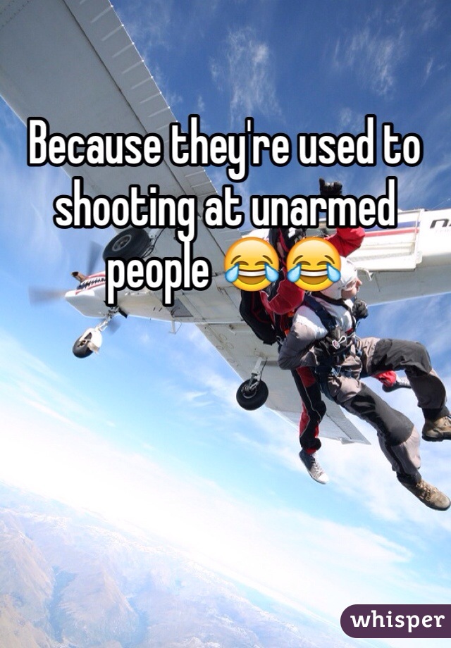 Because they're used to shooting at unarmed people 😂😂