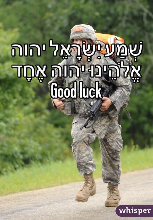 שְׁמַע יִשְׂרָאֵל יהוה אֱלֹהֵינוּ יהוה אֶחָד
Good luck